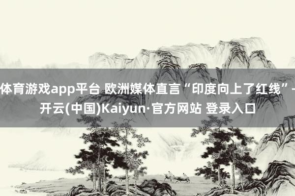 体育游戏app平台 欧洲媒体直言“印度向上了红线”-开云(中
