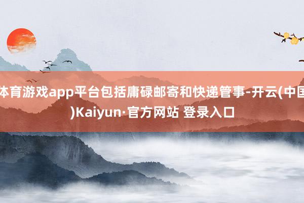 体育游戏app平台包括庸碌邮寄和快递管事-开云(中国)Kaiyun·官方网站 登录入口
