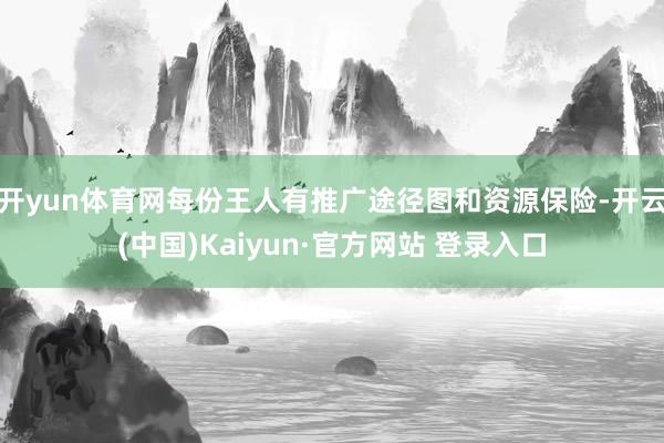 开yun体育网每份王人有推广途径图和资源保险-开云(中国)Kaiyun·官方网站 登录入口