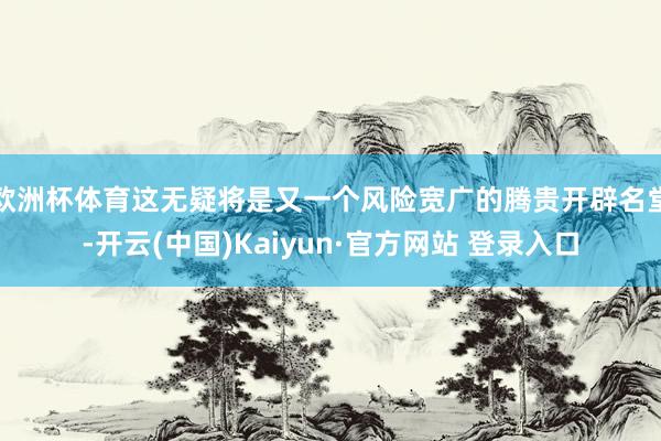 欧洲杯体育这无疑将是又一个风险宽广的腾贵开辟名堂-开云(中国