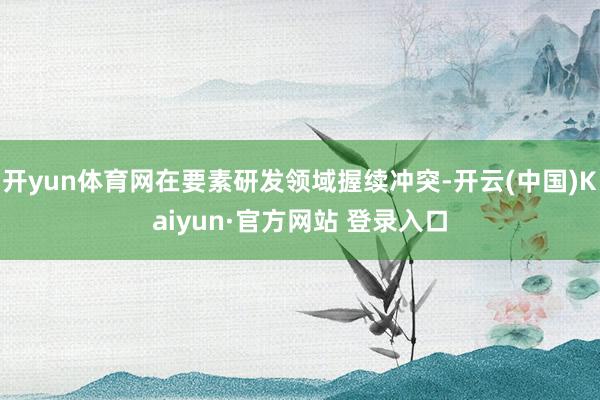 开yun体育网在要素研发领域握续冲突-开云(中国)Kaiyu