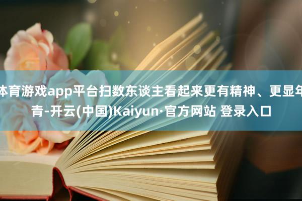 体育游戏app平台扫数东谈主看起来更有精神、更显年青-开云(