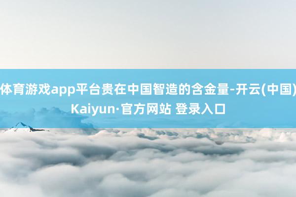 体育游戏app平台贵在中国智造的含金量-开云(中国)Kaiy