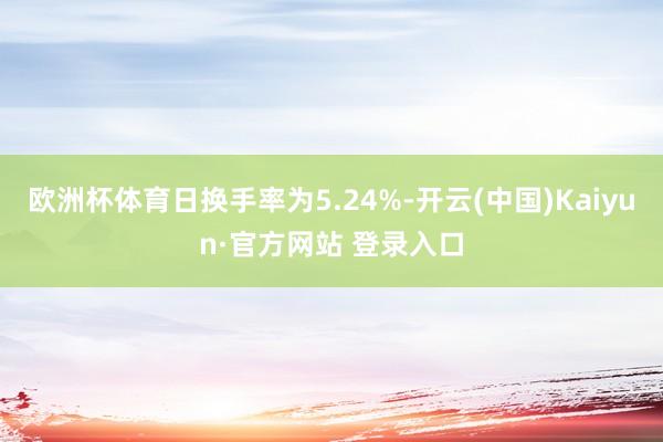 欧洲杯体育日换手率为5.24%-开云(中国)Kaiyun·官方网站 登录入口