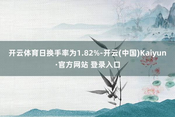 开云体育日换手率为1.82%-开云(中国)Kaiyun·官方网站 登录入口