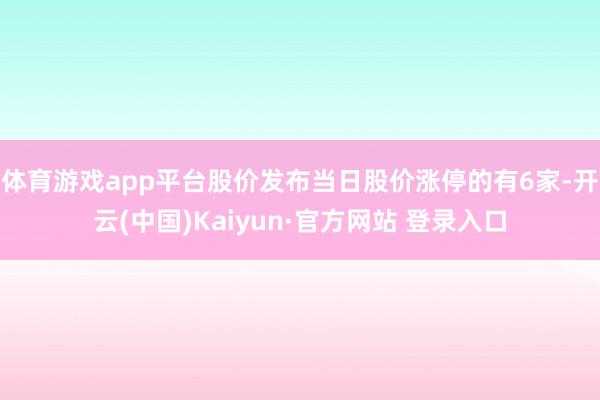 体育游戏app平台股价发布当日股价涨停的有6家-开云(中国)