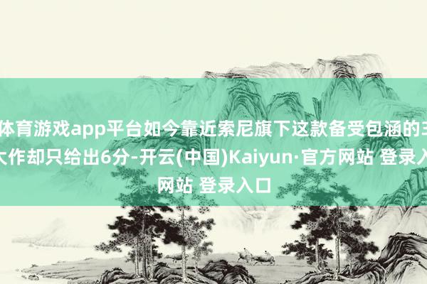 体育游戏app平台如今靠近索尼旗下这款备受包涵的3A大作却只
