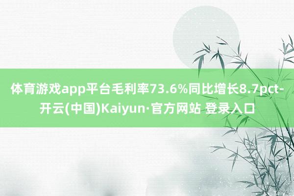 体育游戏app平台毛利率73.6%同比增长8.7pct-开云