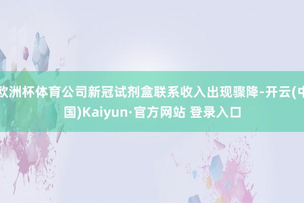 欧洲杯体育公司新冠试剂盒联系收入出现骤降-开云(中国)Kai