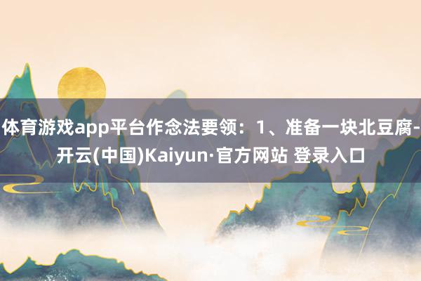 体育游戏app平台作念法要领：1、准备一块北豆腐-开云(中国