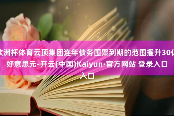 欧洲杯体育云顶集团连年债务围聚到期的范围擢升30亿好意思元-