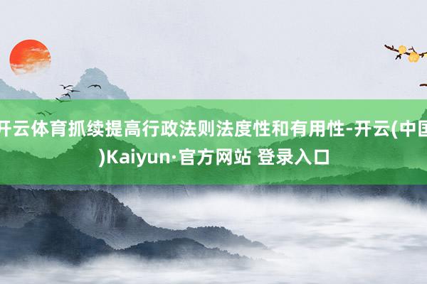 开云体育抓续提高行政法则法度性和有用性-开云(中国)Kaiy