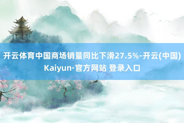 开云体育中国商场销量同比下滑27.5%-开云(中国)Kaiy
