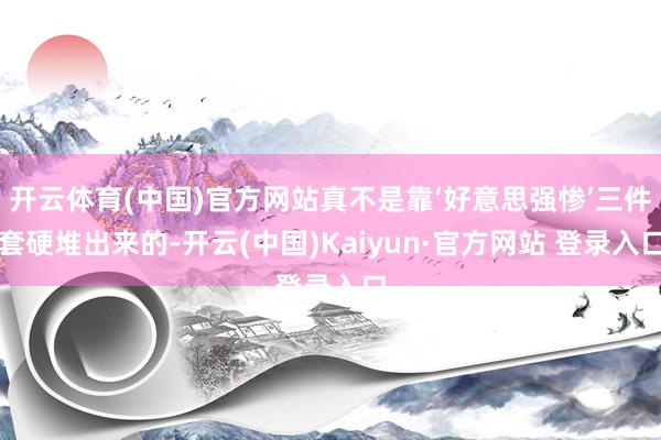 开云体育(中国)官方网站真不是靠‘好意思强惨’三件套硬堆出来