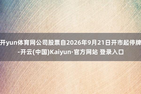 开yun体育网公司股票自2026年9月21日开市起停牌-开云(中国)Kaiyun·官方网站 登录入口
