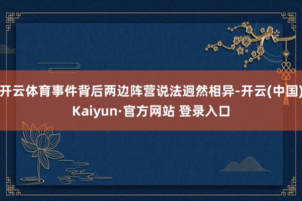 开云体育事件背后两边阵营说法迥然相异-开云(中国)Kaiyu