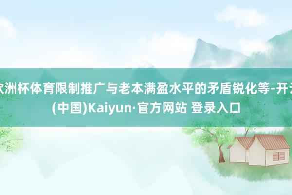 欧洲杯体育限制推广与老本满盈水平的矛盾锐化等-开云(中国)K