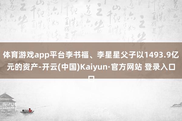 体育游戏app平台李书福、李星星父子以1493.9亿元的资产