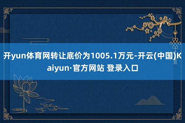 开yun体育网转让底价为1005.1万元-开云(中国)Kai