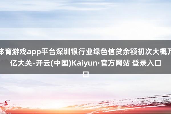 体育游戏app平台深圳银行业绿色信贷余额初次大概万亿大关-开云(中国)Kaiyun·官方网站 登录入口