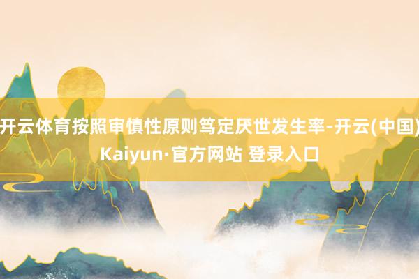 开云体育按照审慎性原则笃定厌世发生率-开云(中国)Kaiyun·官方网站 登录入口