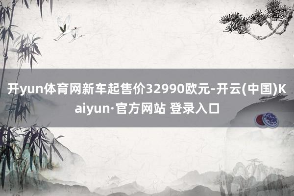 开yun体育网新车起售价32990欧元-开云(中国)Kaiyun·官方网站 登录入口