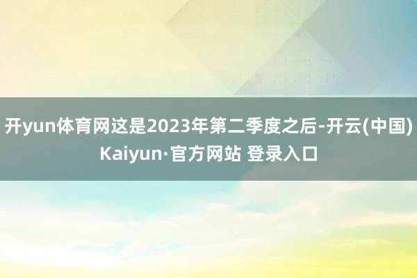 开yun体育网这是2023年第二季度之后-开云(中国)Kaiyun·官方网站 登录入口