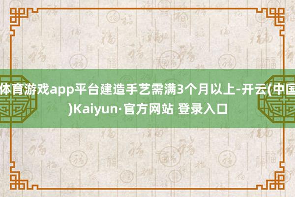 体育游戏app平台建造手艺需满3个月以上-开云(中国)Kaiyun·官方网站 登录入口