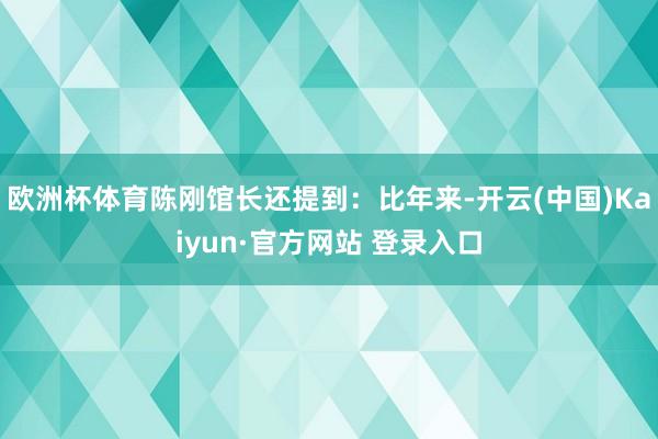欧洲杯体育陈刚馆长还提到：比年来-开云(中国)Kaiyun·