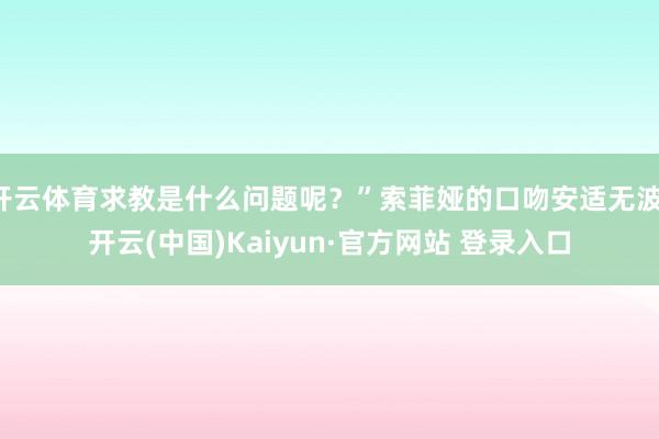 开云体育求教是什么问题呢？”索菲娅的口吻安适无波-开云(中国)Kaiyun·官方网站 登录入口