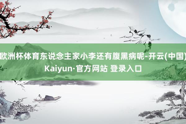 欧洲杯体育东说念主家小李还有腹黑病呢-开云(中国)Kaiyun·官方网站 登录入口