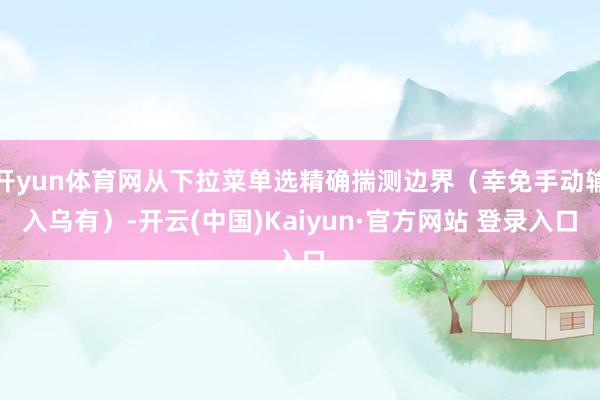 开yun体育网从下拉菜单选精确揣测边界（幸免手动输入乌有）-