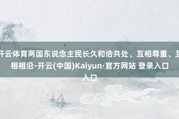 开云体育两国东说念主民长久和洽共处、互相尊重、互相相沿-开云