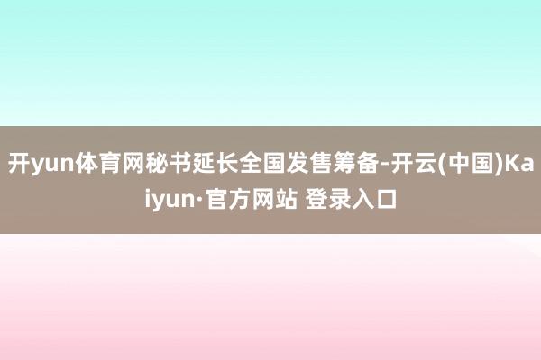 开yun体育网秘书延长全国发售筹备-开云(中国)Kaiyun