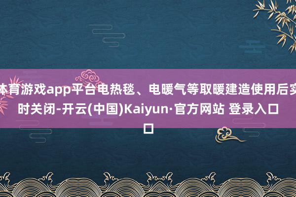 体育游戏app平台电热毯、电暖气等取暖建造使用后实时关闭-开