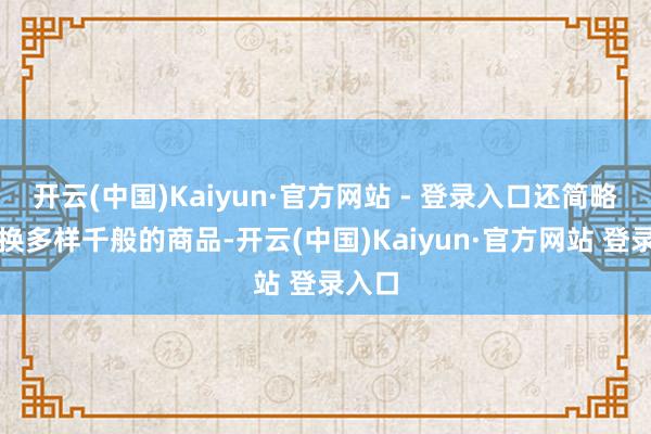 开云(中国)Kaiyun·官方网站 - 登录入口还简略去兑换