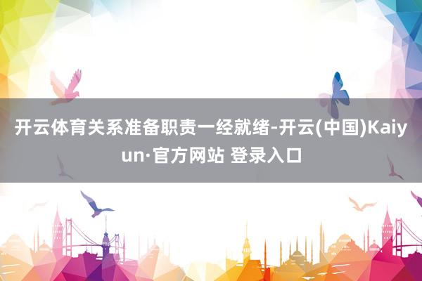 开云体育关系准备职责一经就绪-开云(中国)Kaiyun·官方