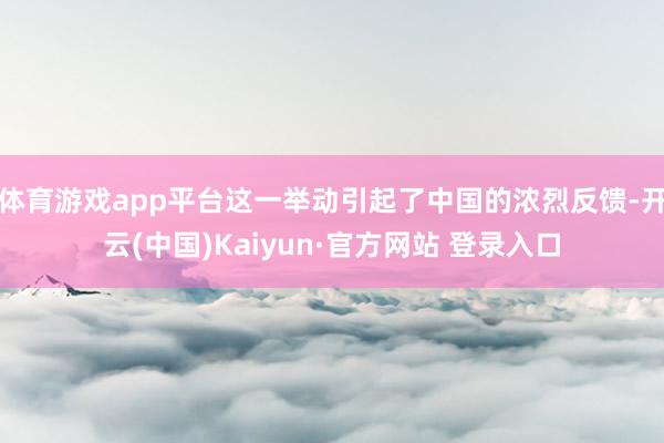 体育游戏app平台这一举动引起了中国的浓烈反馈-开云(中国)