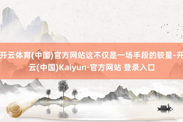 开云体育(中国)官方网站这不仅是一场手段的较量-开云(中国)