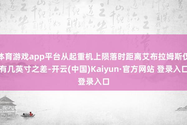 体育游戏app平台从起重机上陨落时距离艾布拉姆斯仅有几英寸之
