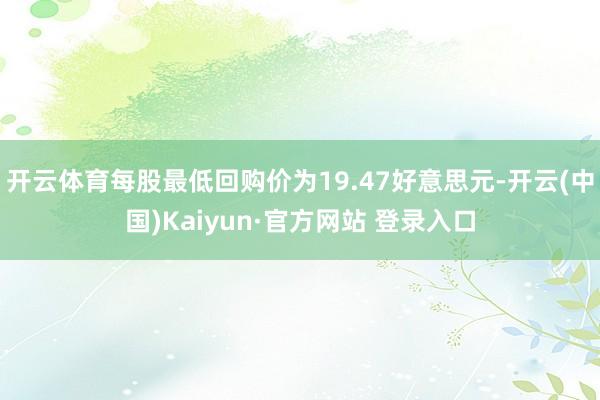 开云体育每股最低回购价为19.47好意思元-开云(中国)Kaiyun·官方网站 登录入口