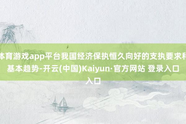 体育游戏app平台我国经济保执恒久向好的支执要求和基本趋势-