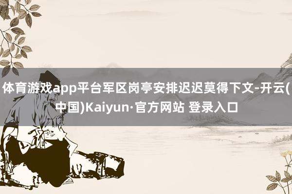 体育游戏app平台军区岗亭安排迟迟莫得下文-开云(中国)Ka