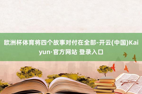 欧洲杯体育将四个故事对付在全部-开云(中国)Kaiyun·官方网站 登录入口
