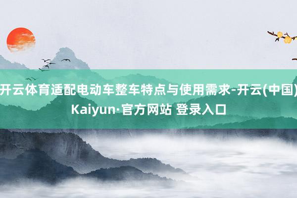 开云体育适配电动车整车特点与使用需求-开云(中国)Kaiyun·官方网站 登录入口