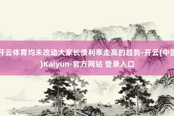 开云体育均未改动大家长债利率走高的趋势-开云(中国)Kaiy