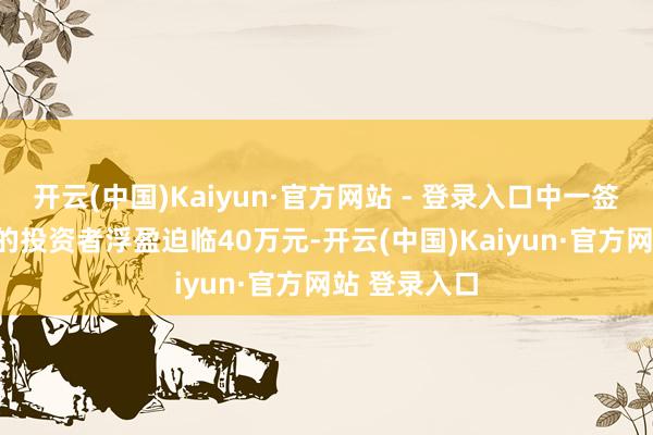 开云(中国)Kaiyun·官方网站 - 登录入口中一签（500股）的投资者浮盈迫临40万元-开云(中国)Kaiyun·官方网站 登录入口