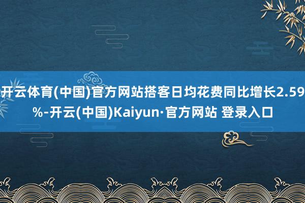 开云体育(中国)官方网站搭客日均花费同比增长2.59%-开云(中国)Kaiyun·官方网站 登录入口