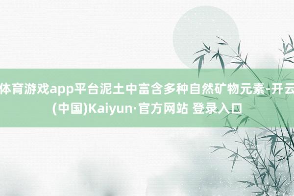 体育游戏app平台泥土中富含多种自然矿物元素-开云(中国)Kaiyun·官方网站 登录入口