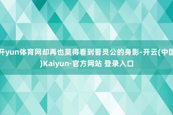 开yun体育网却再也莫得看到晋灵公的身影-开云(中国)Kai